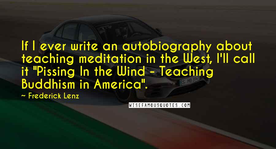 Frederick Lenz Quotes: If I ever write an autobiography about teaching meditation in the West, I'll call it "Pissing In the Wind - Teaching Buddhism in America".