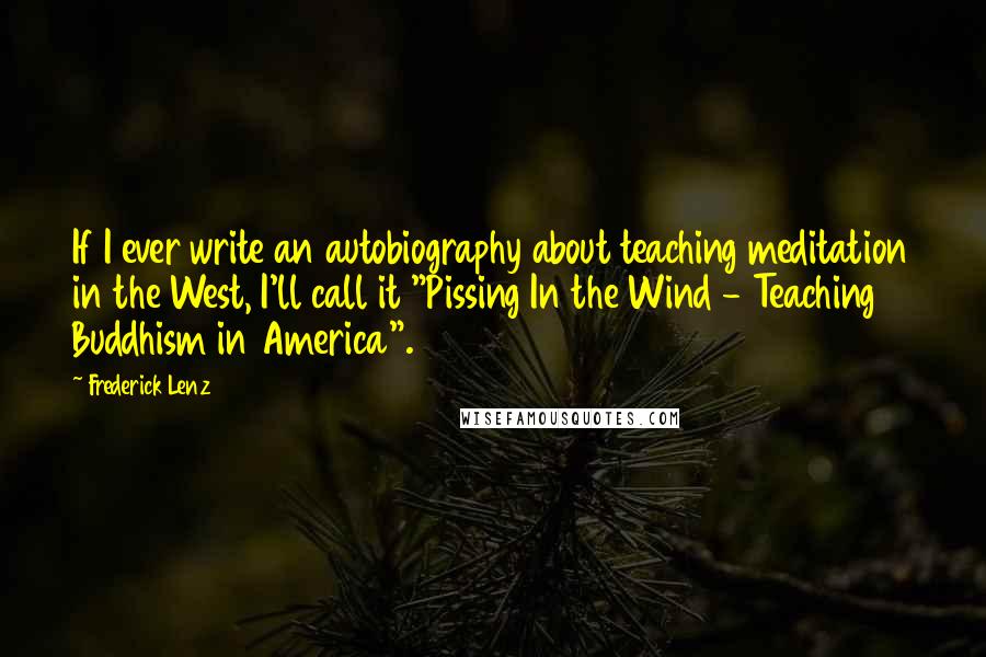 Frederick Lenz Quotes: If I ever write an autobiography about teaching meditation in the West, I'll call it "Pissing In the Wind - Teaching Buddhism in America".