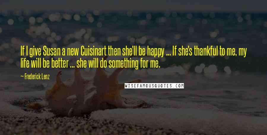 Frederick Lenz Quotes: If I give Susan a new Cuisinart then she'll be happy ... If she's thankful to me, my life will be better ... she will do something for me.