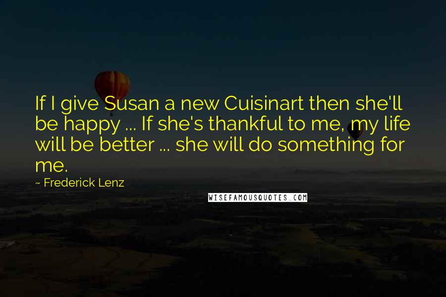 Frederick Lenz Quotes: If I give Susan a new Cuisinart then she'll be happy ... If she's thankful to me, my life will be better ... she will do something for me.