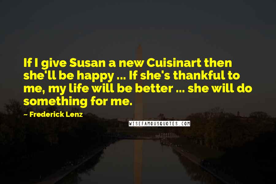 Frederick Lenz Quotes: If I give Susan a new Cuisinart then she'll be happy ... If she's thankful to me, my life will be better ... she will do something for me.