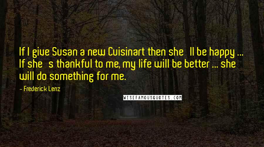 Frederick Lenz Quotes: If I give Susan a new Cuisinart then she'll be happy ... If she's thankful to me, my life will be better ... she will do something for me.