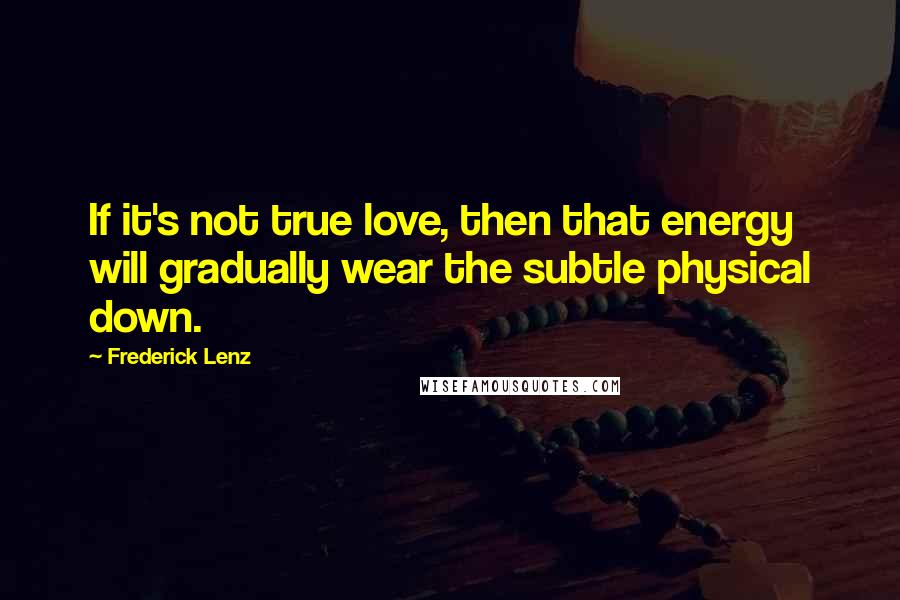 Frederick Lenz Quotes: If it's not true love, then that energy will gradually wear the subtle physical down.
