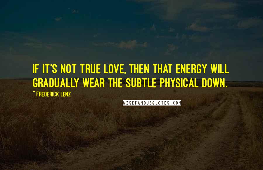 Frederick Lenz Quotes: If it's not true love, then that energy will gradually wear the subtle physical down.