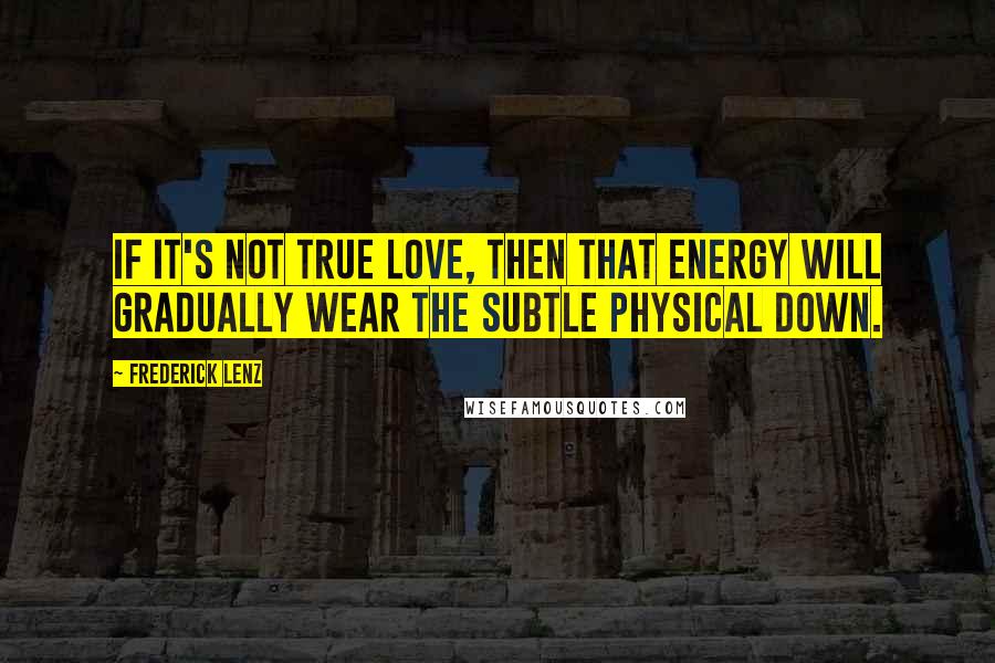 Frederick Lenz Quotes: If it's not true love, then that energy will gradually wear the subtle physical down.