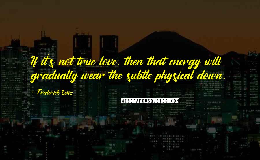 Frederick Lenz Quotes: If it's not true love, then that energy will gradually wear the subtle physical down.