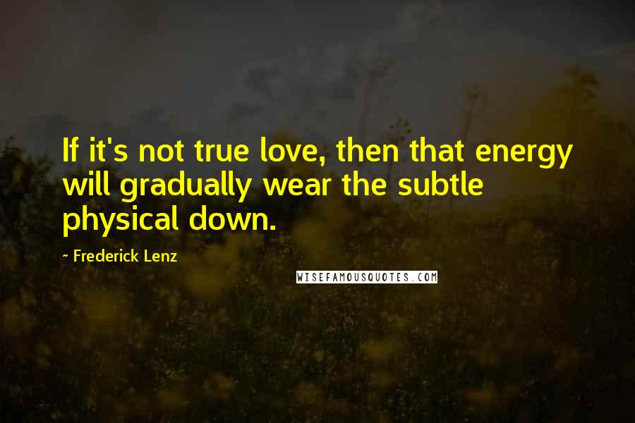 Frederick Lenz Quotes: If it's not true love, then that energy will gradually wear the subtle physical down.
