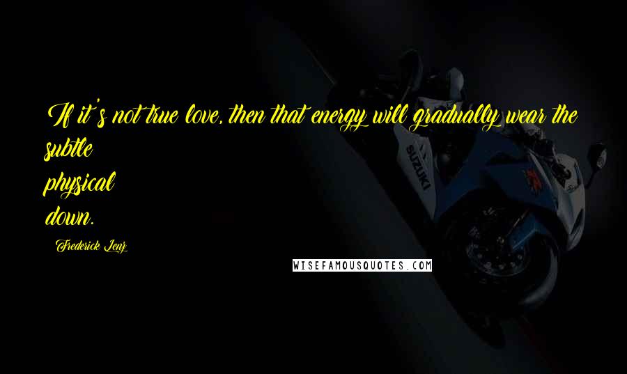 Frederick Lenz Quotes: If it's not true love, then that energy will gradually wear the subtle physical down.