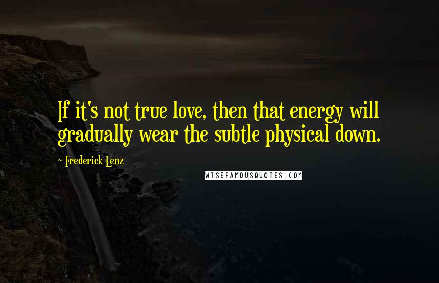 Frederick Lenz Quotes: If it's not true love, then that energy will gradually wear the subtle physical down.