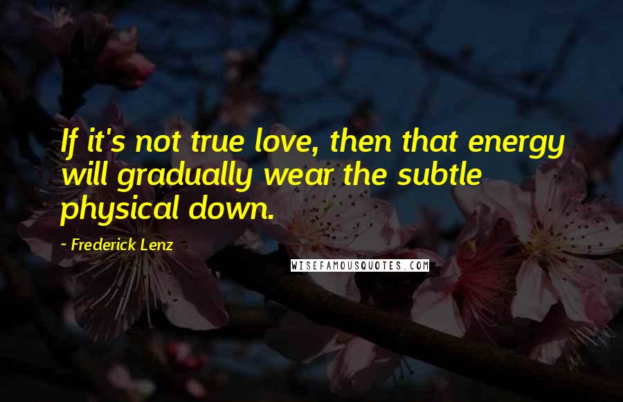 Frederick Lenz Quotes: If it's not true love, then that energy will gradually wear the subtle physical down.