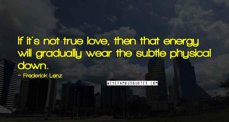 Frederick Lenz Quotes: If it's not true love, then that energy will gradually wear the subtle physical down.