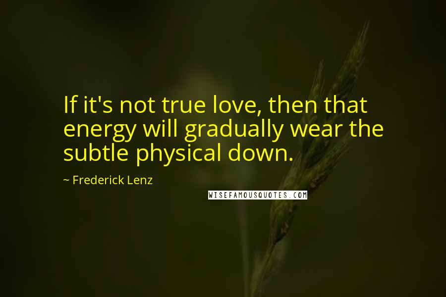 Frederick Lenz Quotes: If it's not true love, then that energy will gradually wear the subtle physical down.