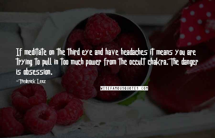 Frederick Lenz Quotes: If meditate on the third eye and have headaches it means you are trying to pull in too much power from the occult chakra. The danger is obsession.