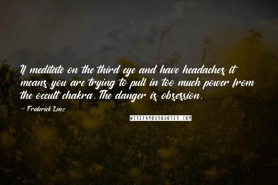 Frederick Lenz Quotes: If meditate on the third eye and have headaches it means you are trying to pull in too much power from the occult chakra. The danger is obsession.