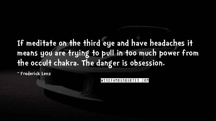 Frederick Lenz Quotes: If meditate on the third eye and have headaches it means you are trying to pull in too much power from the occult chakra. The danger is obsession.