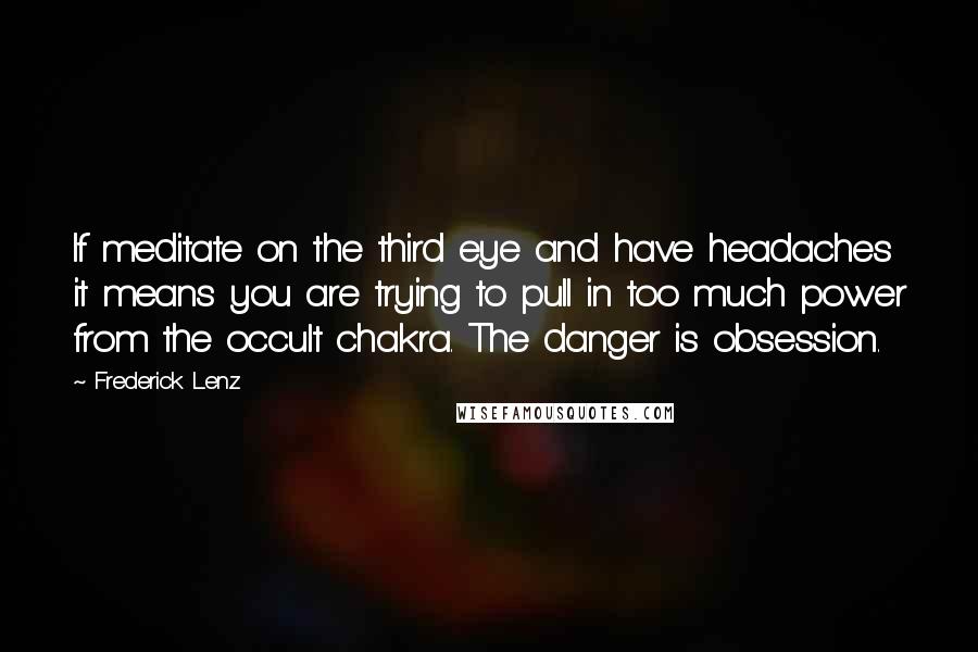 Frederick Lenz Quotes: If meditate on the third eye and have headaches it means you are trying to pull in too much power from the occult chakra. The danger is obsession.