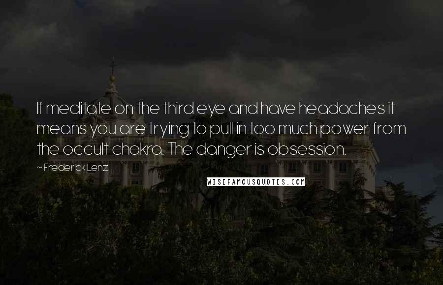 Frederick Lenz Quotes: If meditate on the third eye and have headaches it means you are trying to pull in too much power from the occult chakra. The danger is obsession.