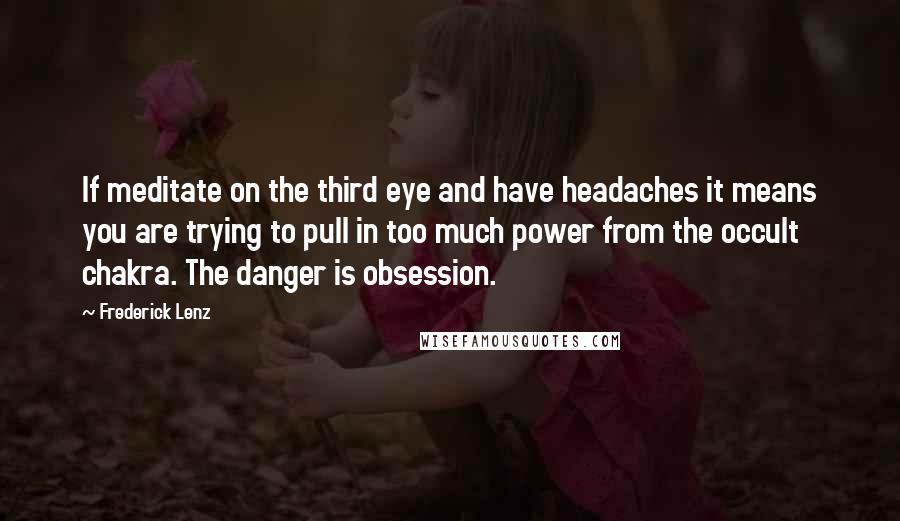 Frederick Lenz Quotes: If meditate on the third eye and have headaches it means you are trying to pull in too much power from the occult chakra. The danger is obsession.