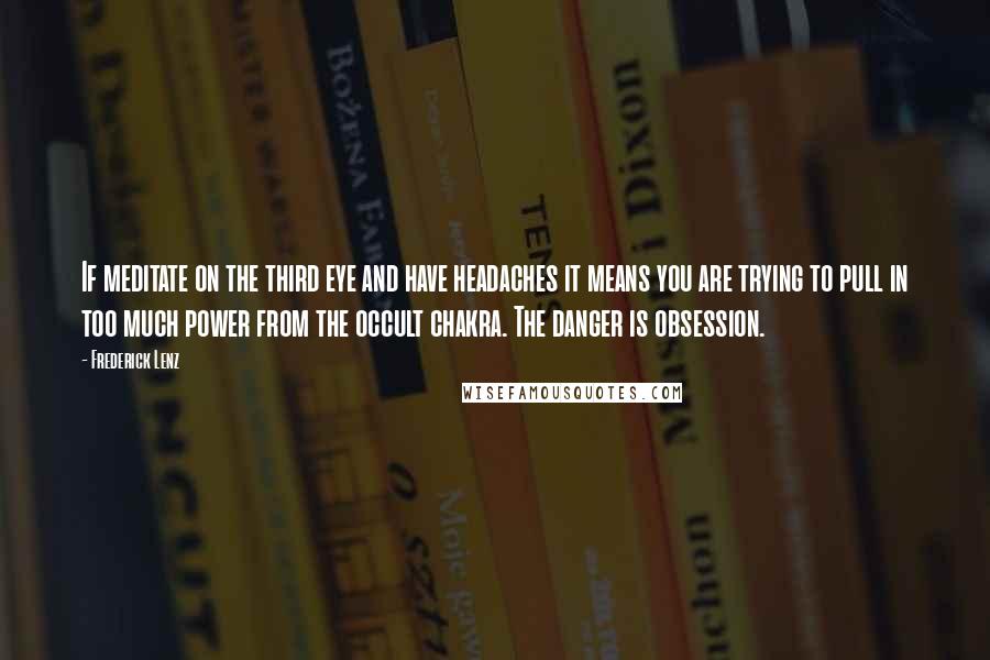 Frederick Lenz Quotes: If meditate on the third eye and have headaches it means you are trying to pull in too much power from the occult chakra. The danger is obsession.