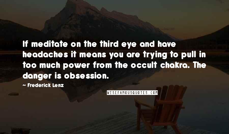 Frederick Lenz Quotes: If meditate on the third eye and have headaches it means you are trying to pull in too much power from the occult chakra. The danger is obsession.