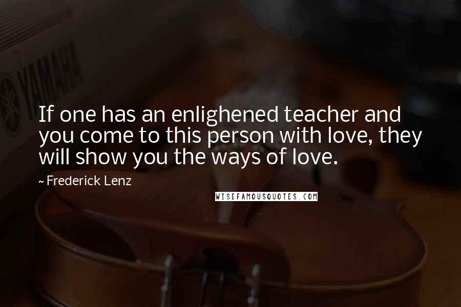 Frederick Lenz Quotes: If one has an enlighened teacher and you come to this person with love, they will show you the ways of love.