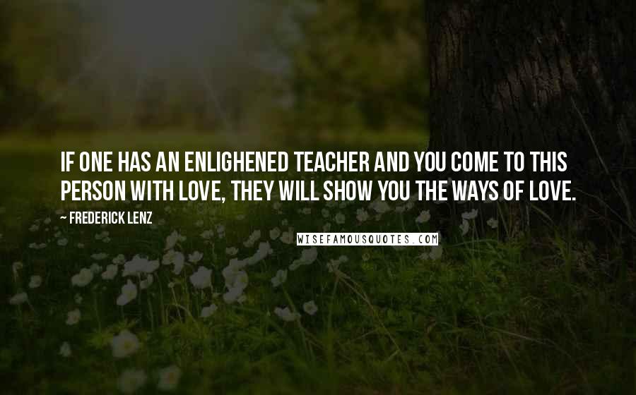 Frederick Lenz Quotes: If one has an enlighened teacher and you come to this person with love, they will show you the ways of love.