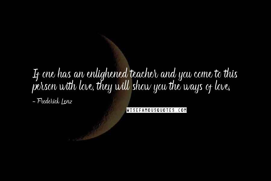 Frederick Lenz Quotes: If one has an enlighened teacher and you come to this person with love, they will show you the ways of love.