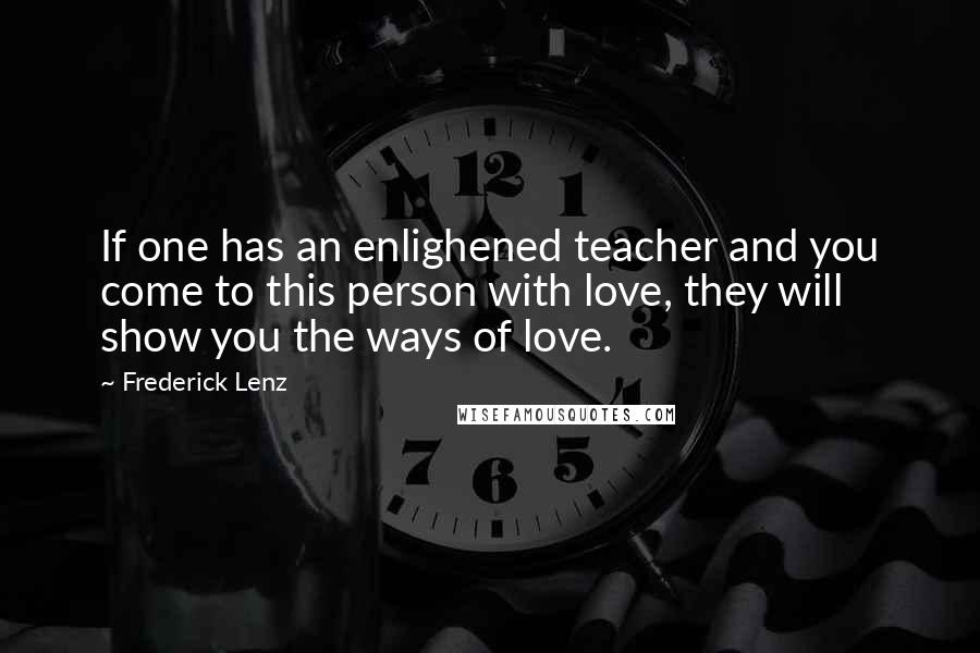 Frederick Lenz Quotes: If one has an enlighened teacher and you come to this person with love, they will show you the ways of love.