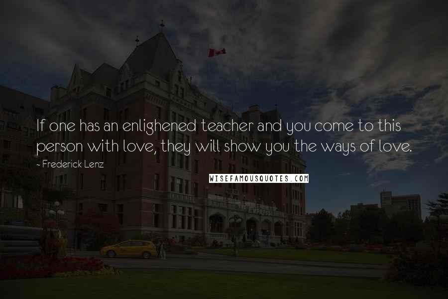 Frederick Lenz Quotes: If one has an enlighened teacher and you come to this person with love, they will show you the ways of love.