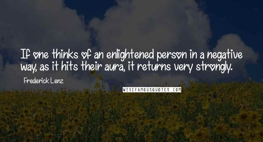 Frederick Lenz Quotes: If one thinks of an enlightened person in a negative way, as it hits their aura, it returns very strongly.