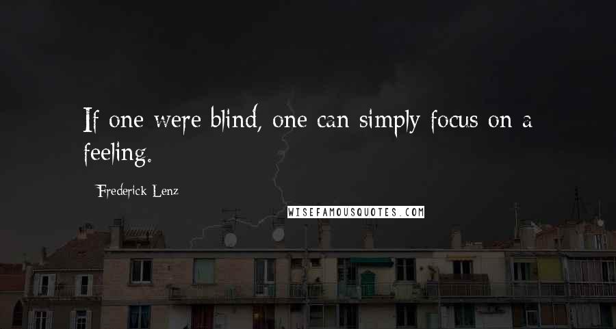 Frederick Lenz Quotes: If one were blind, one can simply focus on a feeling.