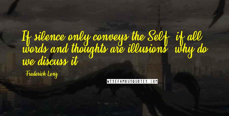 Frederick Lenz Quotes: If silence only conveys the Self, if all words and thoughts are illusions, why do we discuss it?