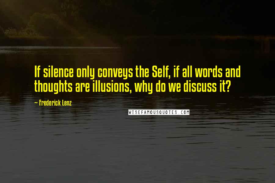 Frederick Lenz Quotes: If silence only conveys the Self, if all words and thoughts are illusions, why do we discuss it?