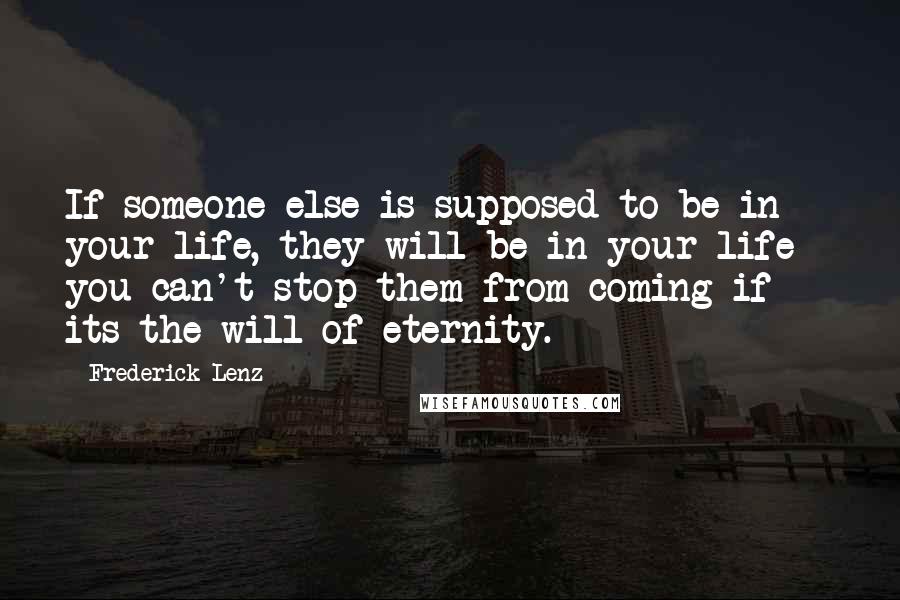 Frederick Lenz Quotes: If someone else is supposed to be in your life, they will be in your life - you can't stop them from coming if its the will of eternity.