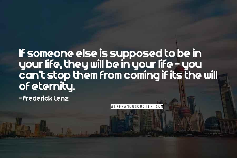 Frederick Lenz Quotes: If someone else is supposed to be in your life, they will be in your life - you can't stop them from coming if its the will of eternity.