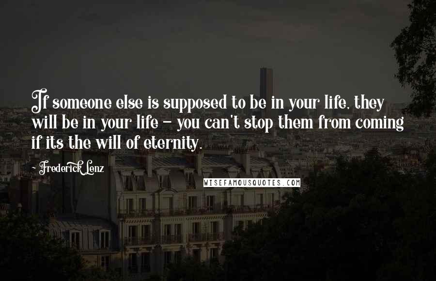 Frederick Lenz Quotes: If someone else is supposed to be in your life, they will be in your life - you can't stop them from coming if its the will of eternity.