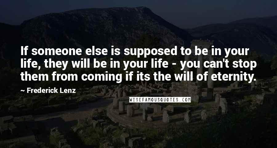 Frederick Lenz Quotes: If someone else is supposed to be in your life, they will be in your life - you can't stop them from coming if its the will of eternity.