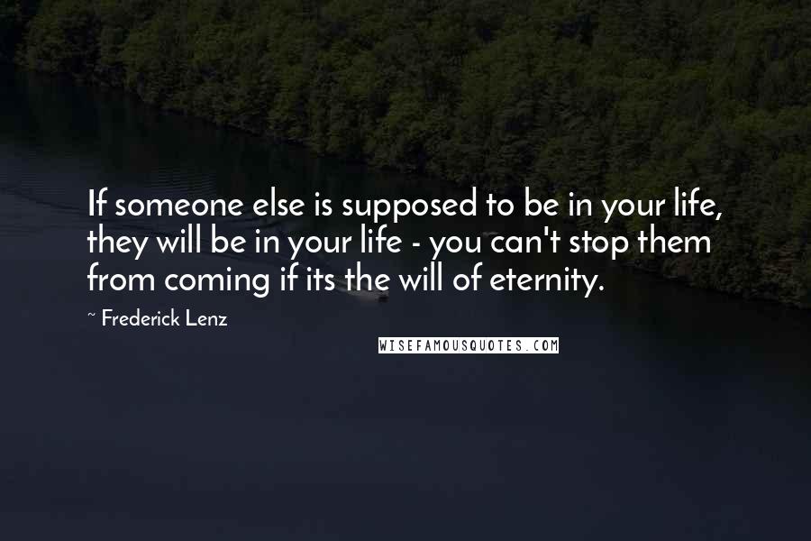 Frederick Lenz Quotes: If someone else is supposed to be in your life, they will be in your life - you can't stop them from coming if its the will of eternity.