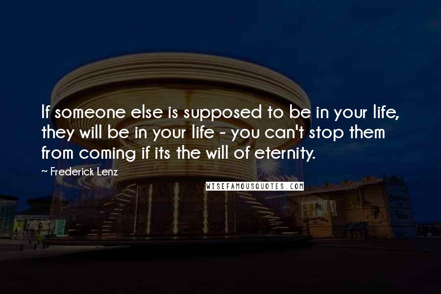 Frederick Lenz Quotes: If someone else is supposed to be in your life, they will be in your life - you can't stop them from coming if its the will of eternity.