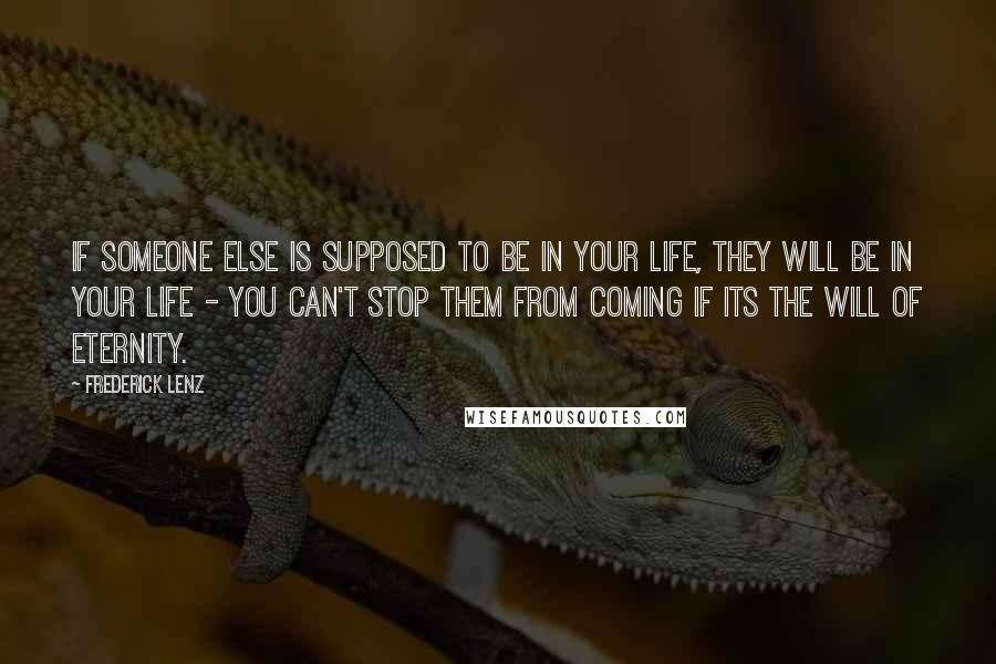 Frederick Lenz Quotes: If someone else is supposed to be in your life, they will be in your life - you can't stop them from coming if its the will of eternity.