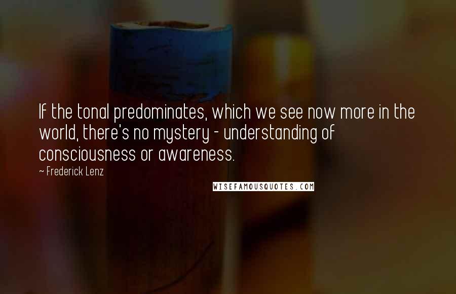 Frederick Lenz Quotes: If the tonal predominates, which we see now more in the world, there's no mystery - understanding of consciousness or awareness.