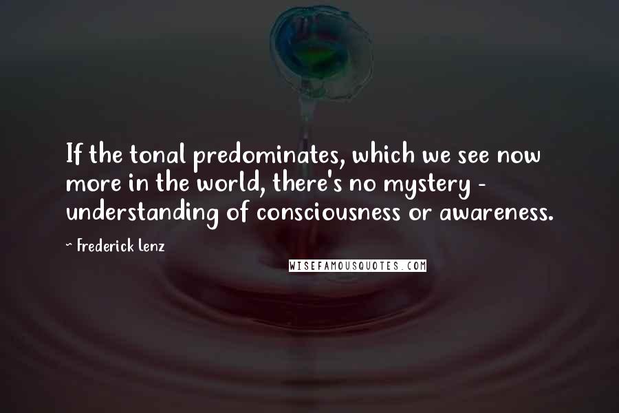 Frederick Lenz Quotes: If the tonal predominates, which we see now more in the world, there's no mystery - understanding of consciousness or awareness.