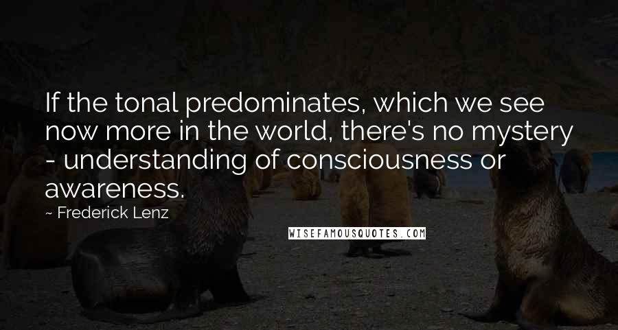 Frederick Lenz Quotes: If the tonal predominates, which we see now more in the world, there's no mystery - understanding of consciousness or awareness.