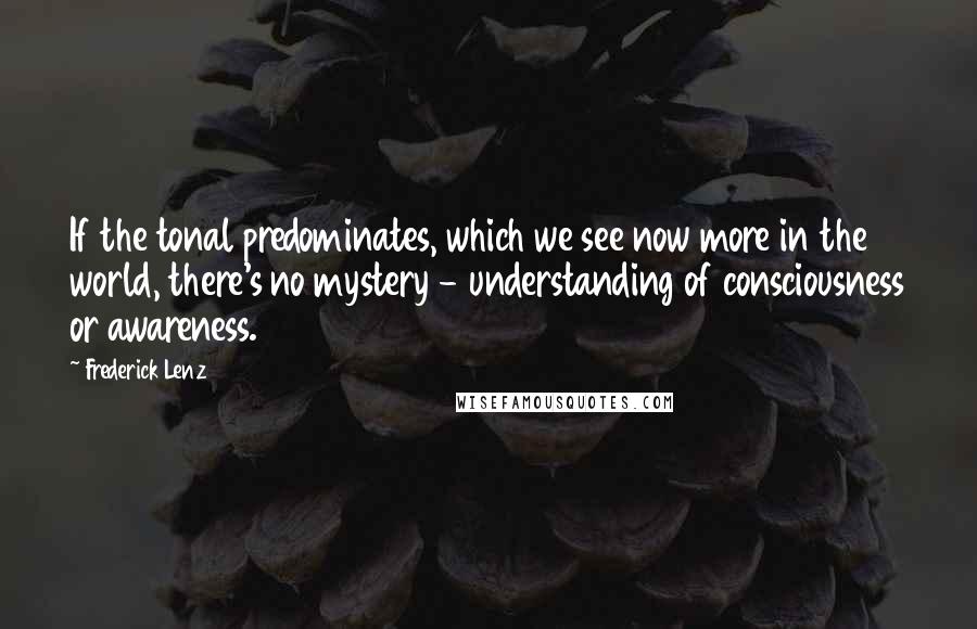 Frederick Lenz Quotes: If the tonal predominates, which we see now more in the world, there's no mystery - understanding of consciousness or awareness.