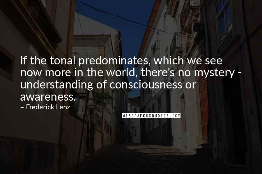 Frederick Lenz Quotes: If the tonal predominates, which we see now more in the world, there's no mystery - understanding of consciousness or awareness.
