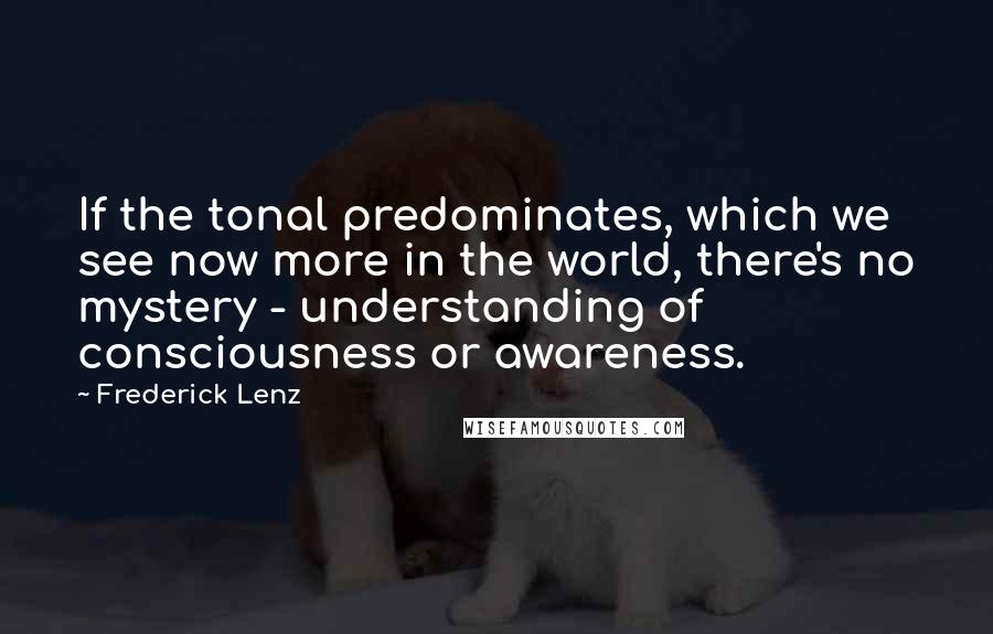 Frederick Lenz Quotes: If the tonal predominates, which we see now more in the world, there's no mystery - understanding of consciousness or awareness.