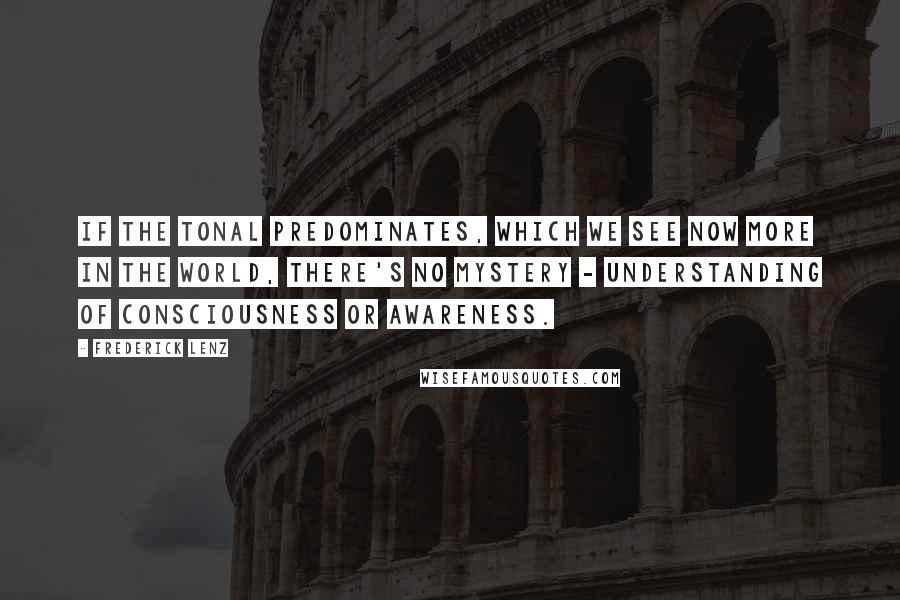 Frederick Lenz Quotes: If the tonal predominates, which we see now more in the world, there's no mystery - understanding of consciousness or awareness.