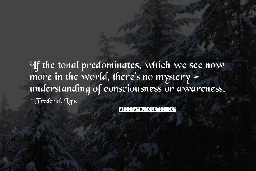 Frederick Lenz Quotes: If the tonal predominates, which we see now more in the world, there's no mystery - understanding of consciousness or awareness.