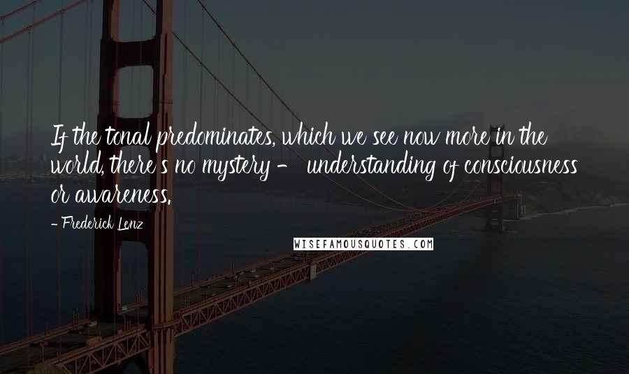 Frederick Lenz Quotes: If the tonal predominates, which we see now more in the world, there's no mystery - understanding of consciousness or awareness.