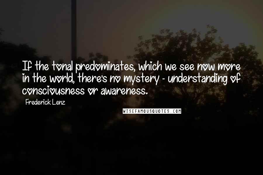 Frederick Lenz Quotes: If the tonal predominates, which we see now more in the world, there's no mystery - understanding of consciousness or awareness.